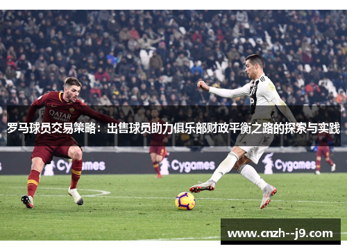 罗马球员交易策略：出售球员助力俱乐部财政平衡之路的探索与实践