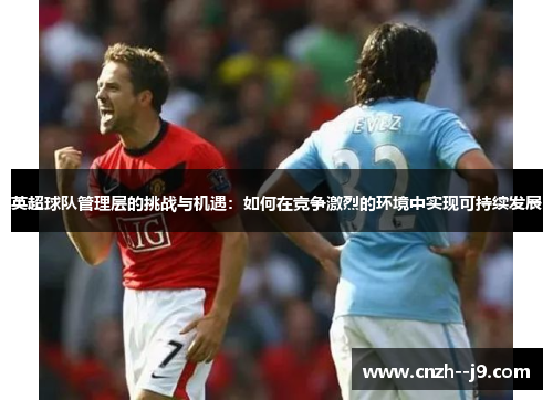 英超球队管理层的挑战与机遇:如何在竞争激烈的环境中实现可持续发展 英超球队管理层的挑战与机遇:如何在竞争激烈的环境中实现可持续发展
