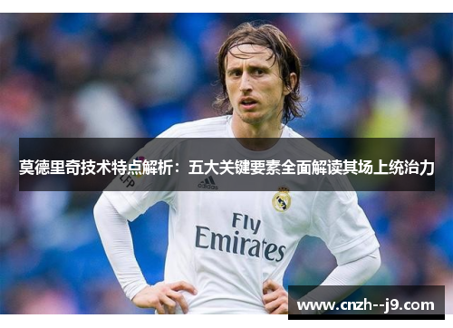 莫德里奇技术特点解析：五大关键要素全面解读其场上统治力
