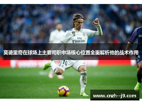 莫德里奇在球场上主要司职中场核心位置全面解析他的战术作用