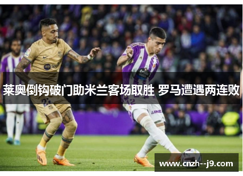 莱奥倒钩破门助米兰客场取胜 罗马遭遇两连败