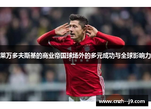 莱万多夫斯基的商业帝国球场外的多元成功与全球影响力