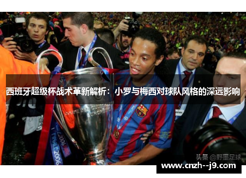 西班牙超级杯战术革新解析:小罗与梅西对球队风格的深远影响 西班牙超级杯战术革新解析:小罗与梅西对球队风格的深远影响
