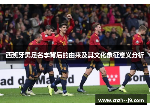 西班牙男足名字背后的由来及其文化象征意义分析 西班牙男足名字背后的由来及其文化象征意义分析