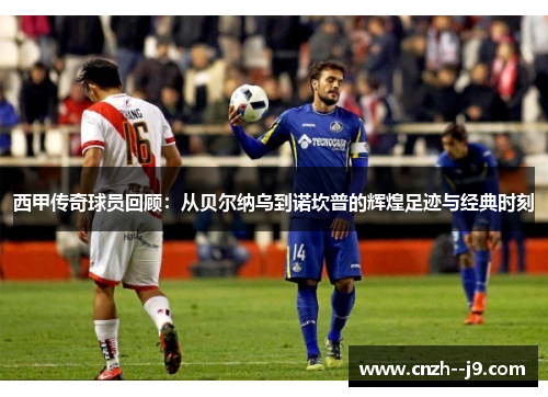 西甲传奇球员回顾:从贝尔纳乌到诺坎普的辉煌足迹与经典时刻 西甲传奇球员回顾:从贝尔纳乌到诺坎普的辉煌足迹与经典时刻
