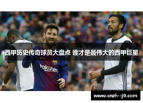 西甲历史传奇球员大盘点 谁才是最伟大的西甲巨星 西甲历史传奇球员大盘点 谁才是最伟大的西甲巨星