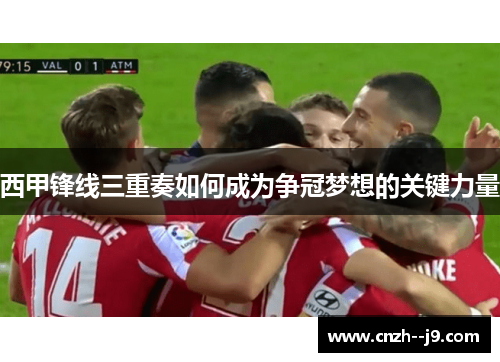 西甲锋线三重奏如何成为争冠梦想的关键力量 西甲锋线三重奏如何成为争冠梦想的关键力量