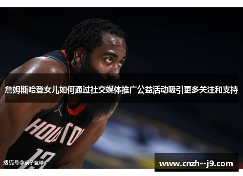 詹姆斯哈登女儿如何通过社交媒体推广公益活动吸引更多关注和支持