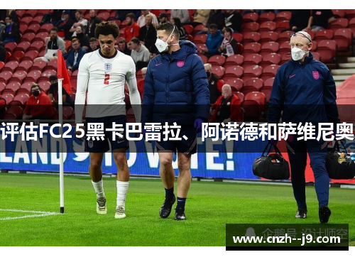 评估FC25黑卡巴雷拉、阿诺德和萨维尼奥 评估FC25黑卡巴雷拉、阿诺德和萨维尼奥
