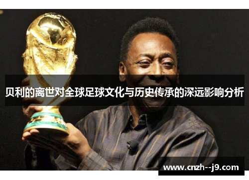 贝利的离世对全球足球文化与历史传承的深远影响分析