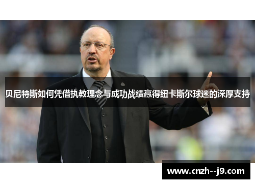 贝尼特斯如何凭借执教理念与成功战绩赢得纽卡斯尔球迷的深厚支持