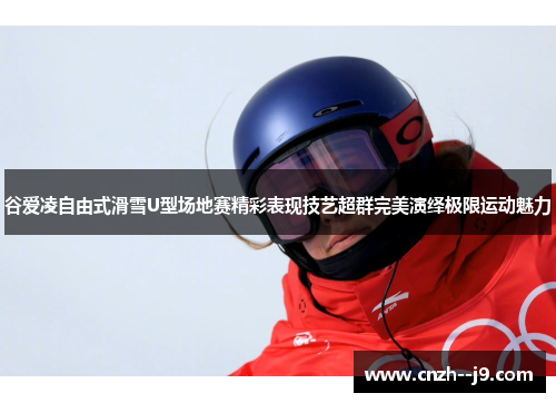 谷爱凌自由式滑雪U型场地赛精彩表现技艺超群完美演绎极限运动魅力