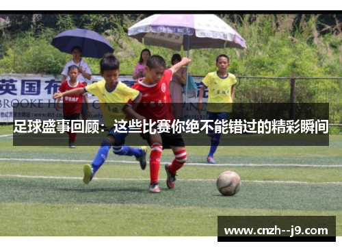足球盛事回顾：这些比赛你绝不能错过的精彩瞬间