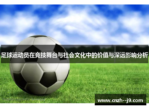 足球运动员在竞技舞台与社会文化中的价值与深远影响分析 足球运动员在竞技舞台与社会文化中的价值与深远影响分析