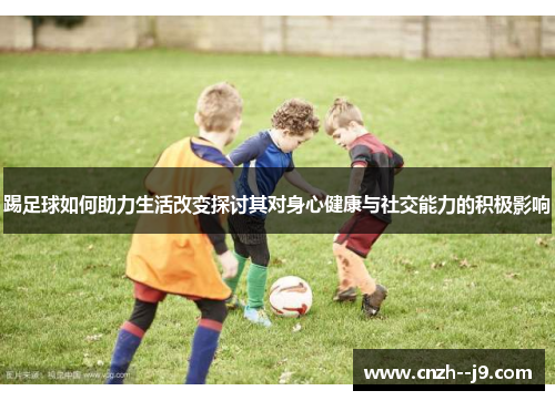 踢足球如何助力生活改变探讨其对身心健康与社交能力的积极影响 踢足球如何助力生活改变探讨其对身心健康与社交能力的积极影响