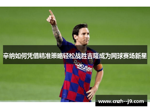 辛纳如何凭借精准策略轻松战胜吉隆成为网球赛场新星