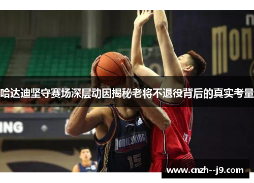 哈达迪坚守赛场深层动因揭秘老将不退役背后的真实考量