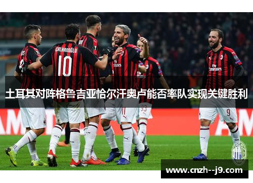 土耳其对阵格鲁吉亚恰尔汗奥卢能否率队实现关键胜利