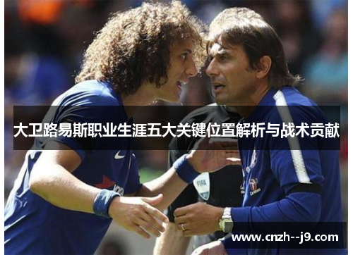 大卫路易斯职业生涯五大关键位置解析与战术贡献 大卫路易斯职业生涯五大关键位置解析与战术贡献