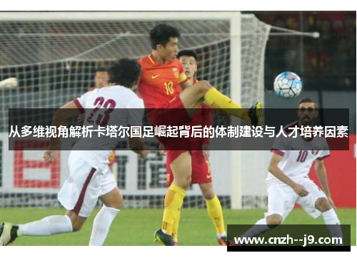 从多维视角解析卡塔尔国足崛起背后的体制建设与人才培养因素