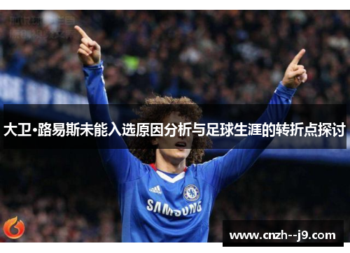 大卫·路易斯未能入选原因分析与足球生涯的转折点探讨