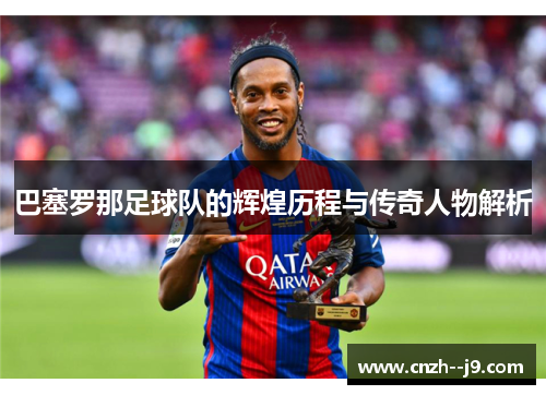 巴塞罗那足球队的辉煌历程与传奇人物解析 巴塞罗那足球队的辉煌历程与传奇人物解析