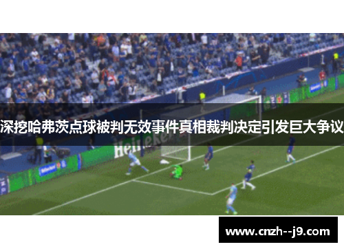 深挖哈弗茨点球被判无效事件真相裁判决定引发巨大争议 深挖哈弗茨点球被判无效事件真相裁判决定引发巨大争议