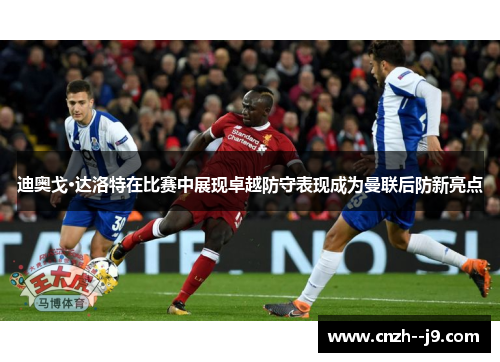 迪奥戈·达洛特在比赛中展现卓越防守表现成为曼联后防新亮点
