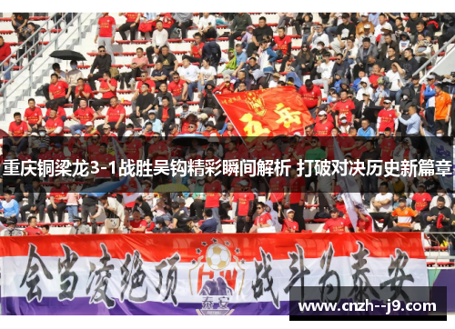 重庆铜梁龙3-1战胜吴钩精彩瞬间解析 打破对决历史新篇章 重庆铜梁龙3-1战胜吴钩精彩瞬间解析 打破对决历史新篇章