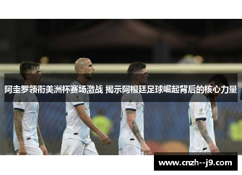 阿圭罗领衔美洲杯赛场激战 揭示阿根廷足球崛起背后的核心力量