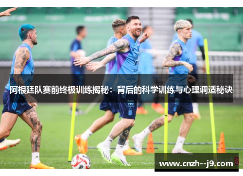 阿根廷队赛前终极训练揭秘:背后的科学训练与心理调适秘诀 阿根廷队赛前终极训练揭秘:背后的科学训练与心理调适秘诀