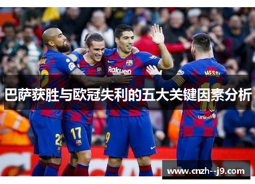 巴萨获胜与欧冠失利的五大关键因素分析 巴萨获胜与欧冠失利的五大关键因素分析