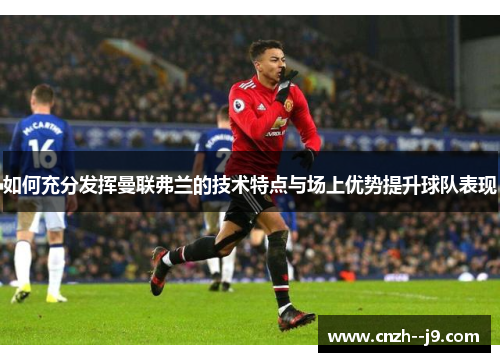 如何充分发挥曼联弗兰的技术特点与场上优势提升球队表现 如何充分发挥曼联弗兰的技术特点与场上优势提升球队表现