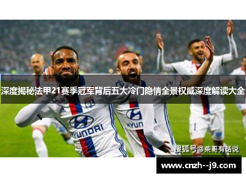 深度揭秘法甲21赛季冠军背后五大冷门隐情全景权威深度解读大全