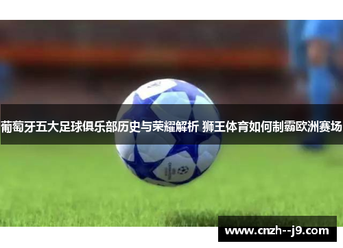 葡萄牙五大足球俱乐部历史与荣耀解析 狮王体育如何制霸欧洲赛场 葡萄牙五大足球俱乐部历史与荣耀解析 狮王体育如何制霸欧洲赛场