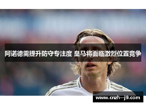阿诺德需提升防守专注度 皇马将面临激烈位置竞争 阿诺德需提升防守专注度 皇马将面临激烈位置竞争