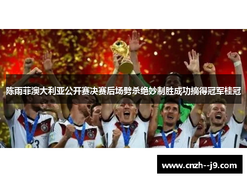 陈雨菲澳大利亚公开赛决赛后场劈杀绝妙制胜成功摘得冠军桂冠 陈雨菲澳大利亚公开赛决赛后场劈杀绝妙制胜成功摘得冠军桂冠