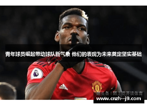 青年球员崛起带动球队新气象 他们的表现为未来奠定坚实基础 青年球员崛起带动球队新气象 他们的表现为未来奠定坚实基础