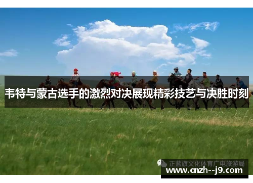 韦特与蒙古选手的激烈对决展现精彩技艺与决胜时刻