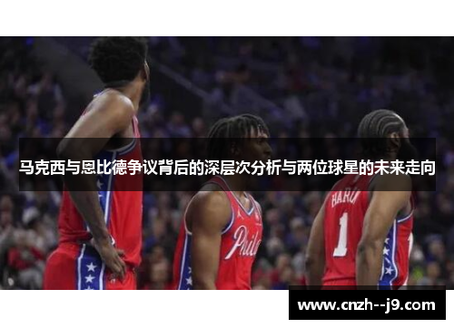 马克西与恩比德争议背后的深层次分析与两位球星的未来走向 马克西与恩比德争议背后的深层次分析与两位球星的未来走向