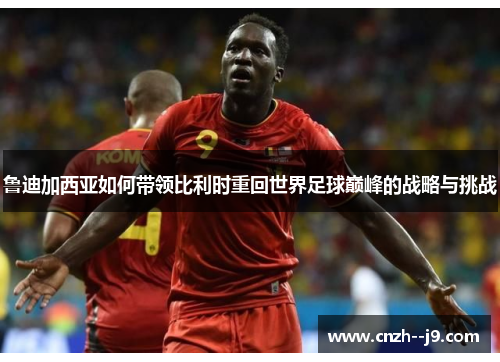 鲁迪加西亚如何带领比利时重回世界足球巅峰的战略与挑战