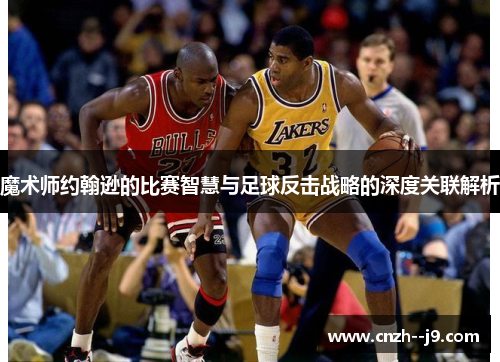 魔术师约翰逊的比赛智慧与足球反击战略的深度关联解析