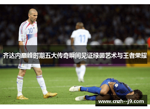齐达内巅峰时期五大传奇瞬间见证绿茵艺术与王者荣耀
