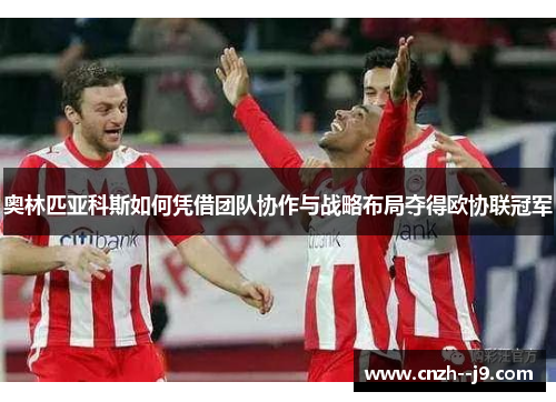 奥林匹亚科斯如何凭借团队协作与战略布局夺得欧协联冠军