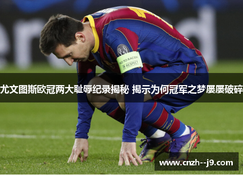 尤文图斯欧冠两大耻辱纪录揭秘 揭示为何冠军之梦屡屡破碎