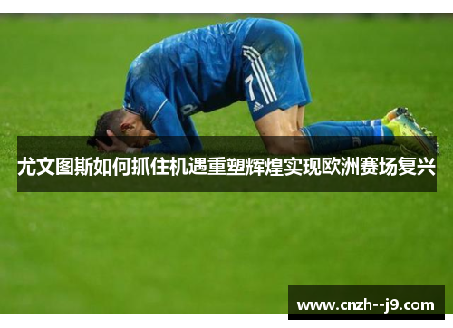 尤文图斯如何抓住机遇重塑辉煌实现欧洲赛场复兴
