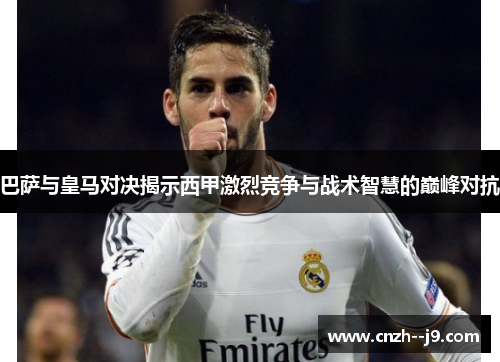 巴萨与皇马对决揭示西甲激烈竞争与战术智慧的巅峰对抗