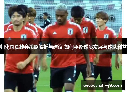 归化国脚转会策略解析与建议 如何平衡球员发展与球队利益