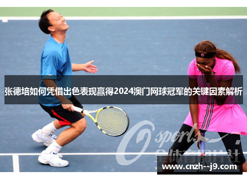 张德培如何凭借出色表现赢得2024澳门网球冠军的关键因素解析