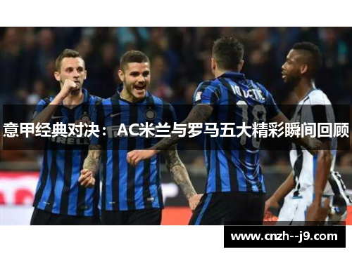 意甲经典对决：AC米兰与罗马五大精彩瞬间回顾